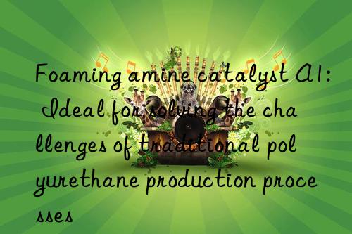 foaming amine catalyst a1: ideal for solving the challenges of traditional polyurethane production processes
