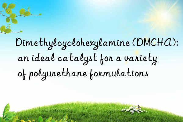 dimethylcyclohexylamine (dmcha): an ideal catalyst for a variety of polyurethane formulations