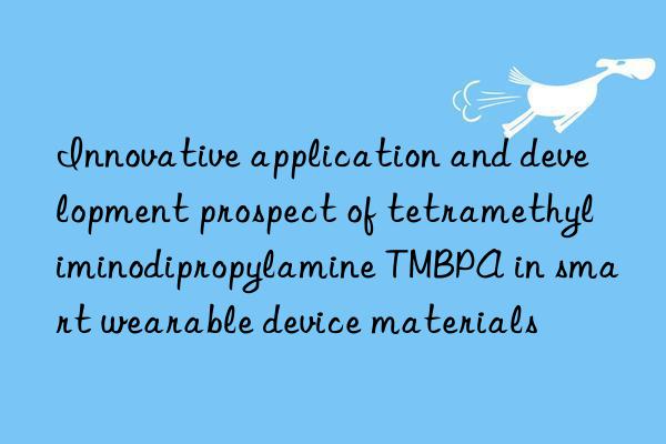 innovative application and development prospect of tetramethyliminodipropylamine tmbpa in smart wearable device materials