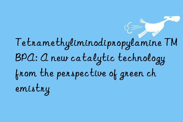 tetramethyliminodipropylamine tmbpa: a new catalytic technology from the perspective of green chemistry