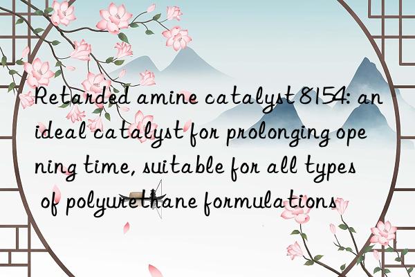 retarded amine catalyst 8154: an ideal catalyst for prolonging opening time, suitable for all types of polyurethane formulations