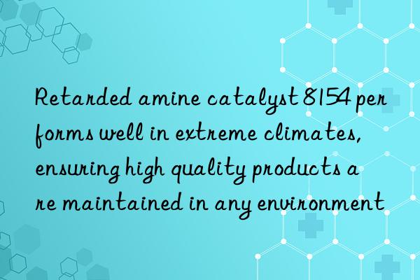 retarded amine catalyst 8154 performs well in extreme climates, ensuring high quality products are maintained in any environment