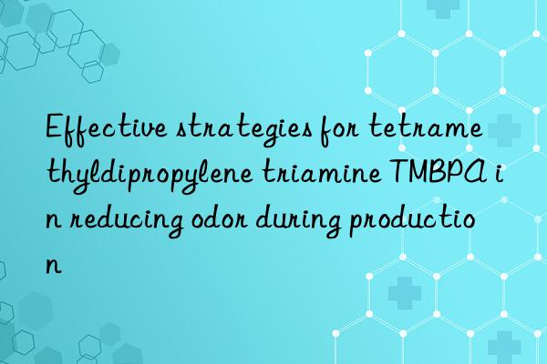 effective strategies for tetramethyldipropylene triamine tmbpa in reducing odor during production