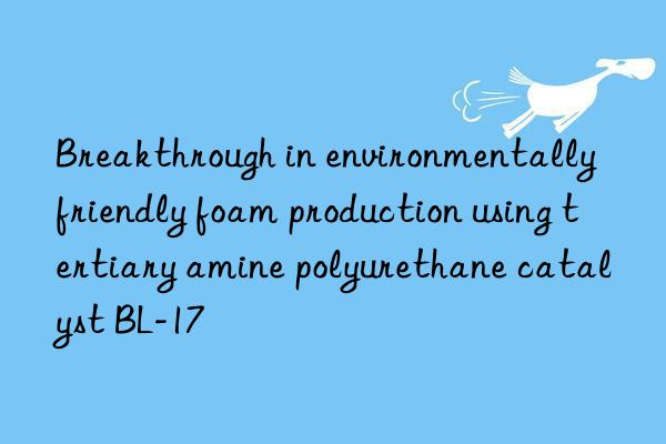 breakthrough in environmentally friendly foam production using tertiary amine polyurethane catalyst bl-17