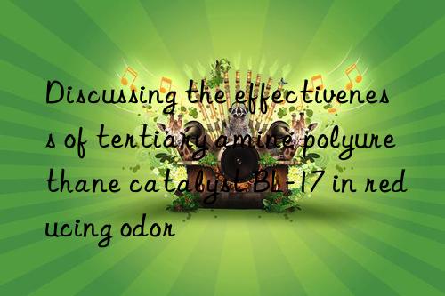 discussing the effectiveness of tertiary amine polyurethane catalyst bl-17 in reducing odor