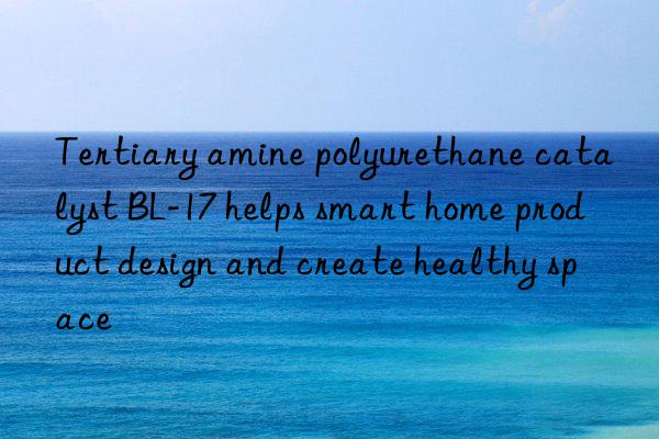 tertiary amine polyurethane catalyst bl-17 helps smart home product design and create healthy space