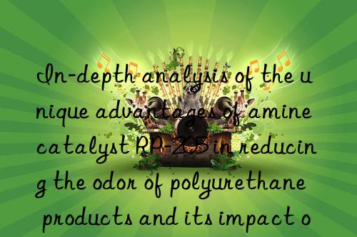 in-depth analysis of the unique advantages of amine catalyst rp-205 in reducing the odor of polyurethane products and its impact on the environment