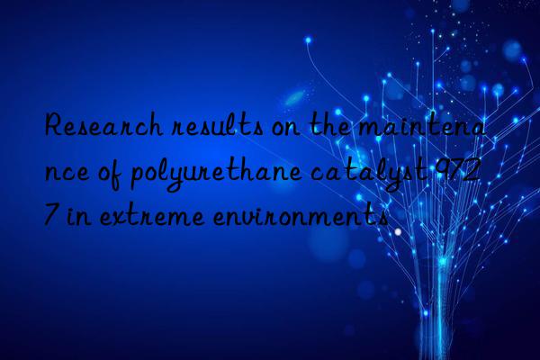 Research results on the maintenance of polyurethane catalyst 9727 in extreme environments