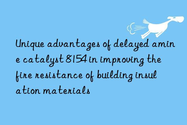 unique advantages of delayed amine catalyst 8154 in improving the fire resistance of building insulation materials