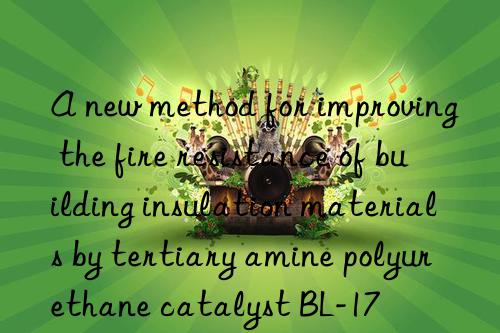a new method for improving the fire resistance of building insulation materials by tertiary amine polyurethane catalyst bl-17