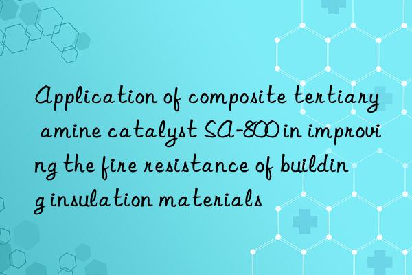 application of composite tertiary amine catalyst sa-800 in improving the fire resistance of building insulation materials