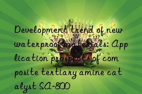 development trend of new waterproof materials: application prospects of composite tertiary amine catalyst sa-800