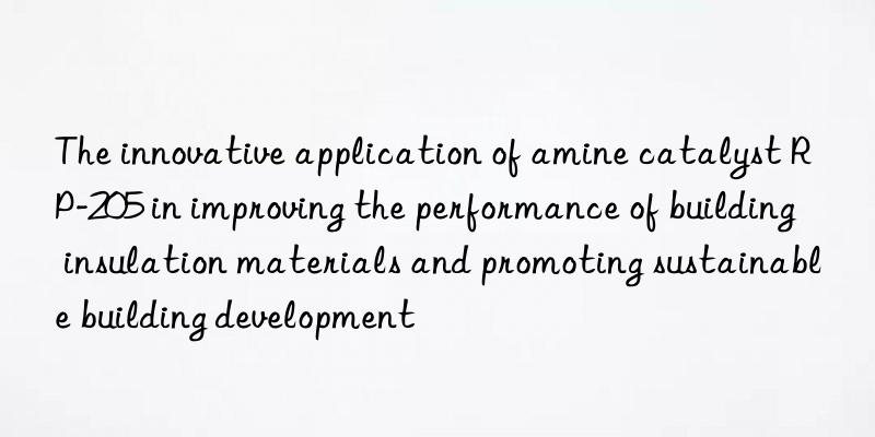 the innovative application of amine catalyst rp-205 in improving the performance of building insulation materials and promoting sustainable building development