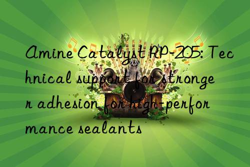 amine catalyst rp-205: technical support for stronger adhesion for high-performance sealants