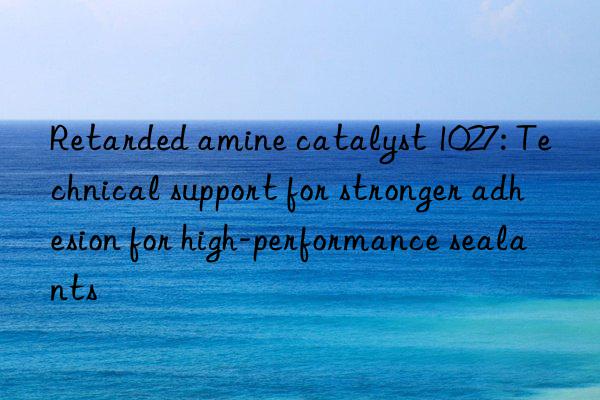 Retarded amine catalyst 1027: Technical support for stronger adhesion for high-performance sealants