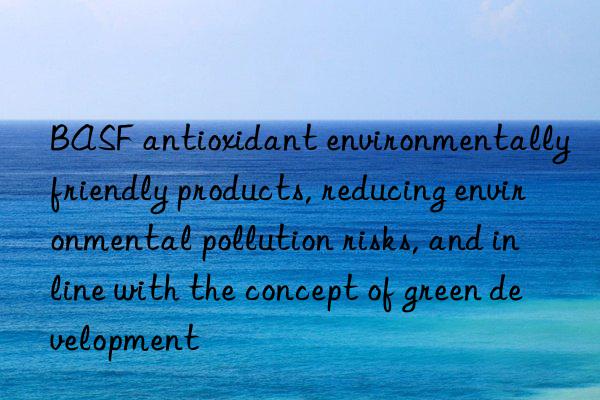 antioxidant environmentally friendly products, reducing environmental pollution risks, and in line with the concept of green development