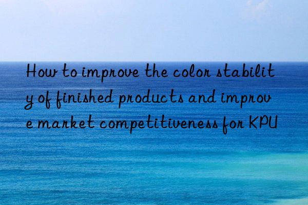 how to improve the color stability of finished products and improve market competitiveness for kpu