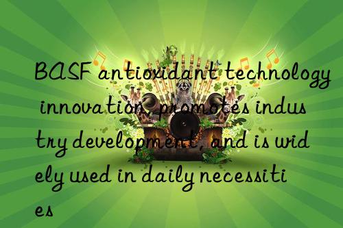 antioxidant technology innovation, promotes industry development, and is widely used in daily necessities