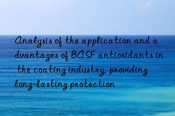 analysis of the application and advantages of  antioxidants in the coating industry, providing long-lasting protection