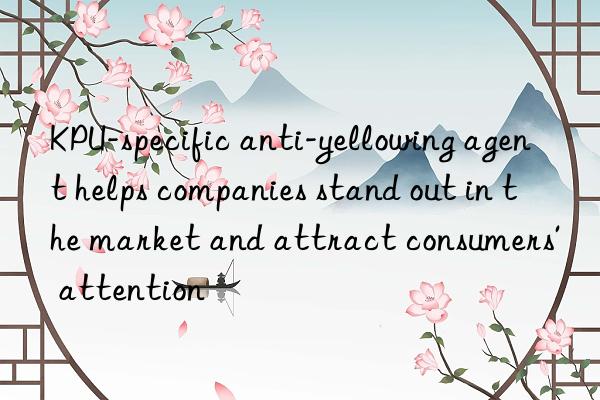 kpu-specific anti-yellowing agent helps companies stand out in the market and attract consumers