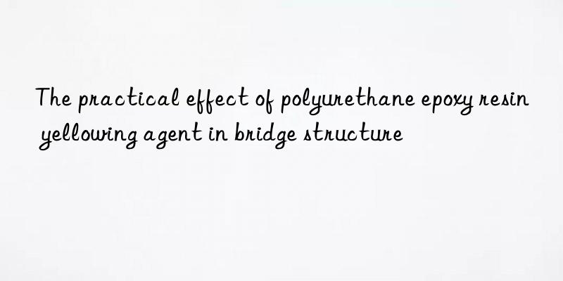 the practical effect of polyurethane epoxy resin yellowing agent in bridge structure