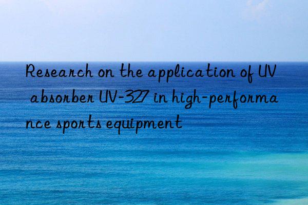 research on the application of uv absorber uv-327 in high-performance sports equipment