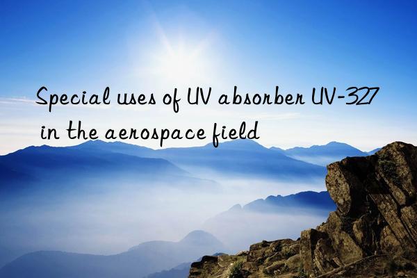 special uses of uv absorber uv-327 in the aerospace field