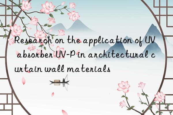 research on the application of uv absorber uv-p in architectural curtain wall materials