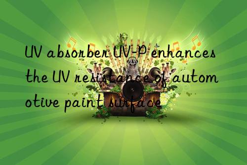 uv absorber uv-p enhances the uv resistance of automotive paint surface