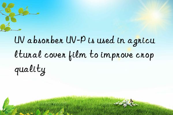 uv absorber uv-p is used in agricultural cover film to improve crop quality