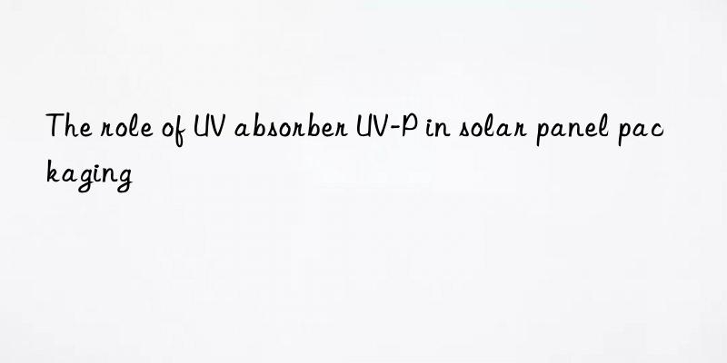 the role of uv absorber uv-p in solar panel packaging