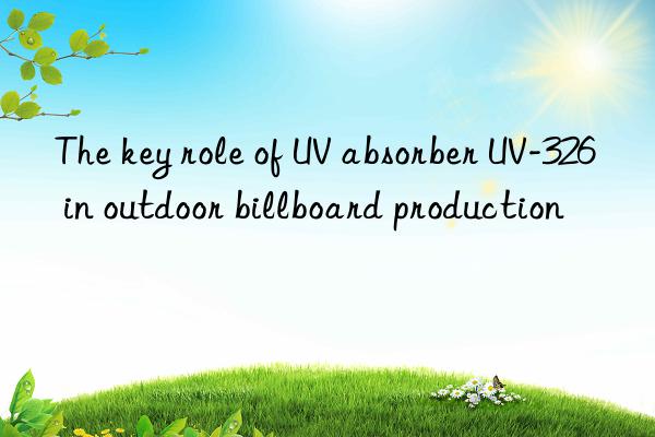 the key role of uv absorber uv-326 in outdoor billboard production