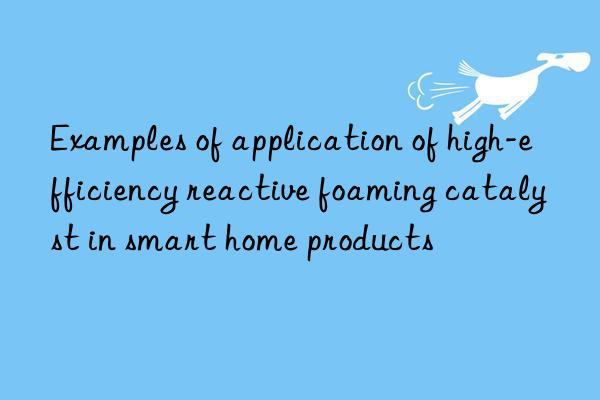 examples of application of high-efficiency reactive foaming catalyst in smart home products
