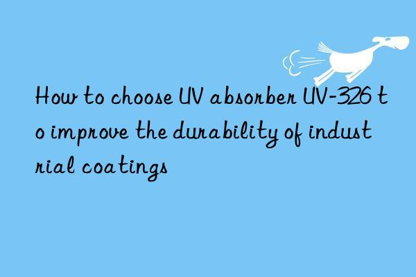 how to choose uv absorber uv-326 to improve the durability of industrial coatings