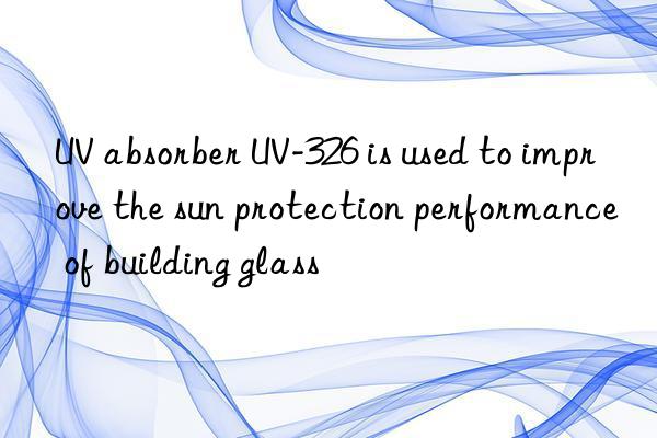 uv absorber uv-326 is used to improve the sun protection performance of building glass