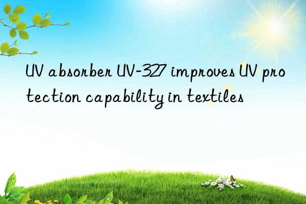 uv absorber uv-327 improves uv protection capability in textiles
