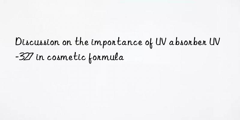 discussion on the importance of uv absorber uv-327 in cosmetic formula