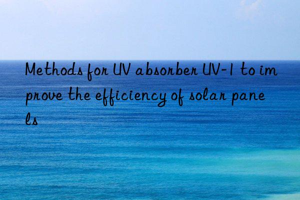 methods for uv absorber uv-1 to improve the efficiency of solar panels