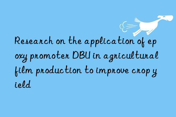 Research on the application of epoxy promoter DBU in agricultural film production to improve crop yield