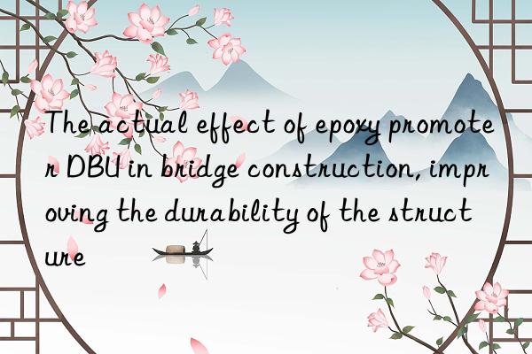 The actual effect of epoxy promoter DBU in bridge construction, improving the durability of the structure