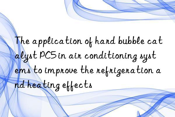The application of hard bubble catalyst PC5 in air conditioning systems to improve the refrigeration and heating effects