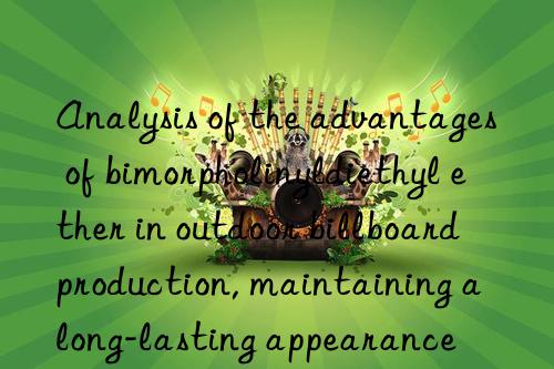 Analysis of the advantages of bimorpholinyldiethyl ether in outdoor billboard production, maintaining a long-lasting appearance