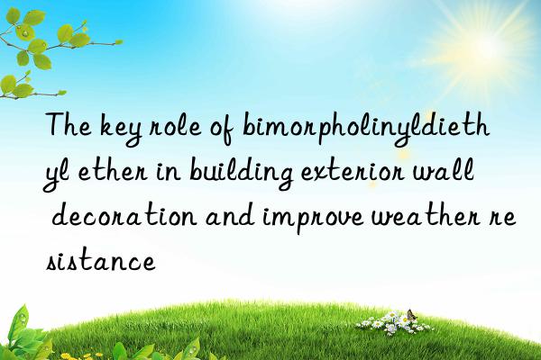 The key role of bimorpholinyldiethyl ether in building exterior wall decoration and improve weather resistance