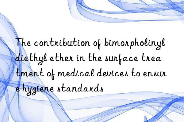 The contribution of bimorpholinyldiethyl ether in the surface treatment of medical devices to ensure hygiene standards