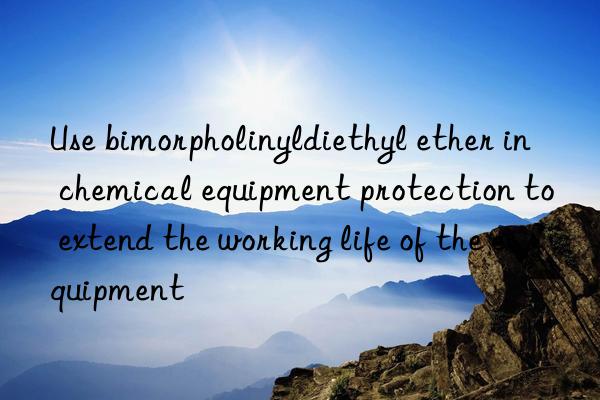 Use bimorpholinyldiethyl ether in chemical equipment protection to extend the working life of the equipment