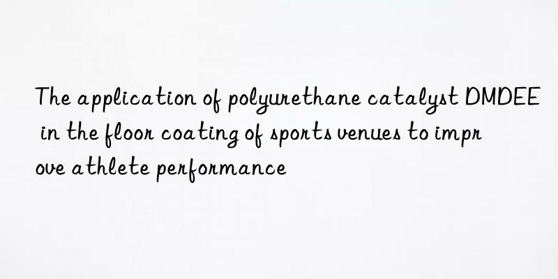 The application of polyurethane catalyst DMDEE in the floor coating of sports venues to improve athlete performance