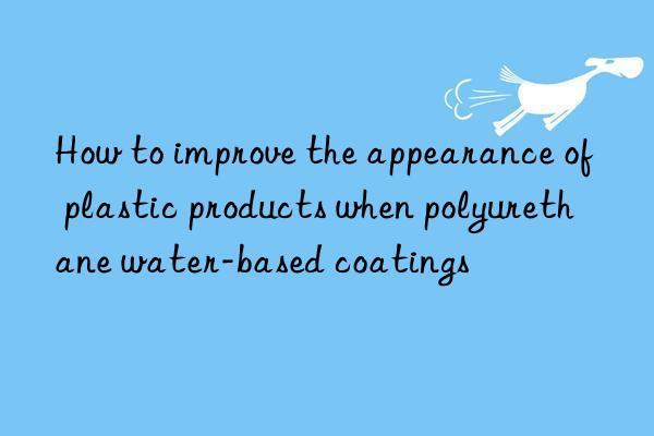 how to improve the appearance of plastic products when polyurethane water-based coatings