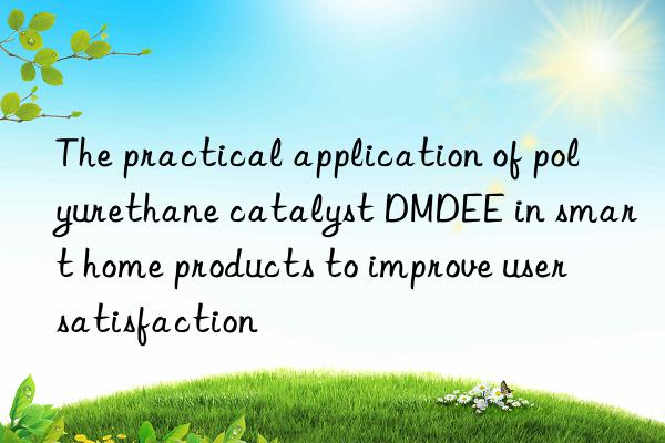 the practical application of polyurethane catalyst dmdee in smart home products to improve user satisfaction