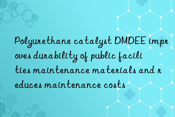 polyurethane catalyst dmdee improves durability of public facilities maintenance materials and reduces maintenance costs