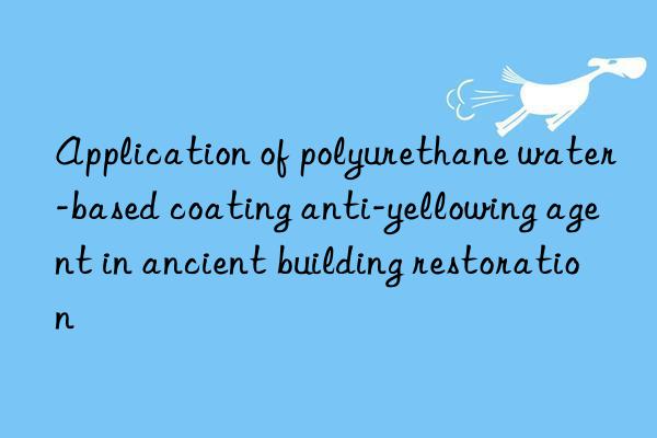application of polyurethane water-based coating anti-yellowing agent in ancient building restoration